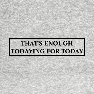 Todaying for today Gift Sarcastic T-Shirt